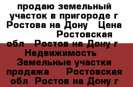 продаю земельный участок в пригороде г.Ростова-на-Дону › Цена ­ 550 000 - Ростовская обл., Ростов-на-Дону г. Недвижимость » Земельные участки продажа   . Ростовская обл.,Ростов-на-Дону г.